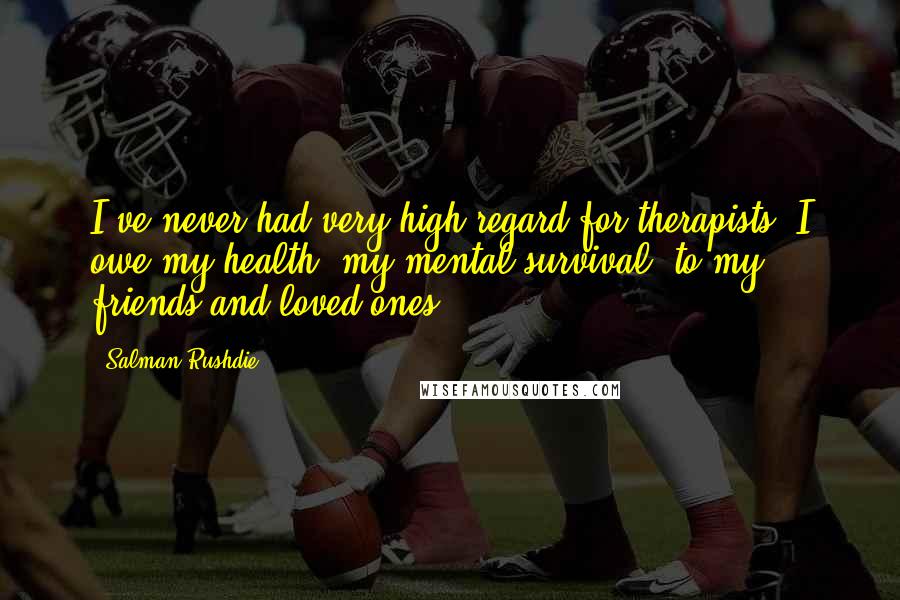 Salman Rushdie Quotes: I've never had very high regard for therapists. I owe my health, my mental survival, to my friends and loved ones.