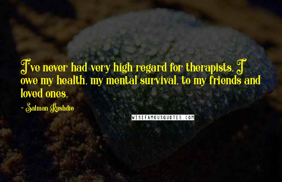 Salman Rushdie Quotes: I've never had very high regard for therapists. I owe my health, my mental survival, to my friends and loved ones.