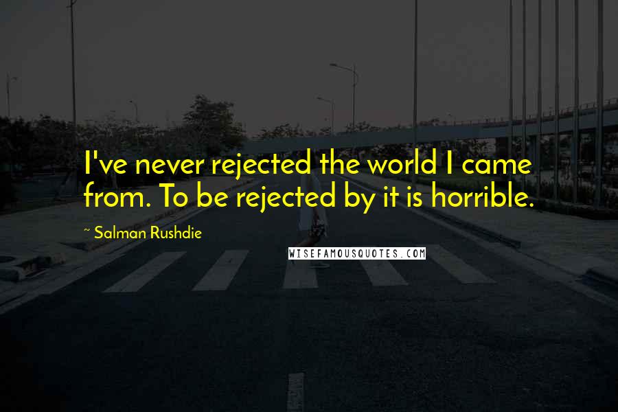 Salman Rushdie Quotes: I've never rejected the world I came from. To be rejected by it is horrible.