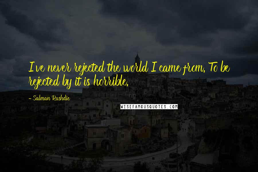 Salman Rushdie Quotes: I've never rejected the world I came from. To be rejected by it is horrible.