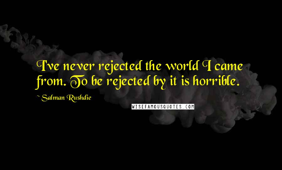 Salman Rushdie Quotes: I've never rejected the world I came from. To be rejected by it is horrible.