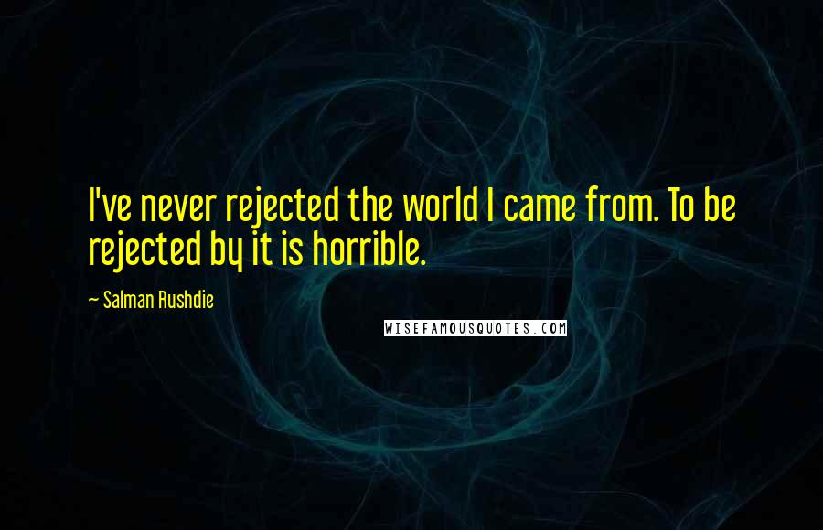 Salman Rushdie Quotes: I've never rejected the world I came from. To be rejected by it is horrible.