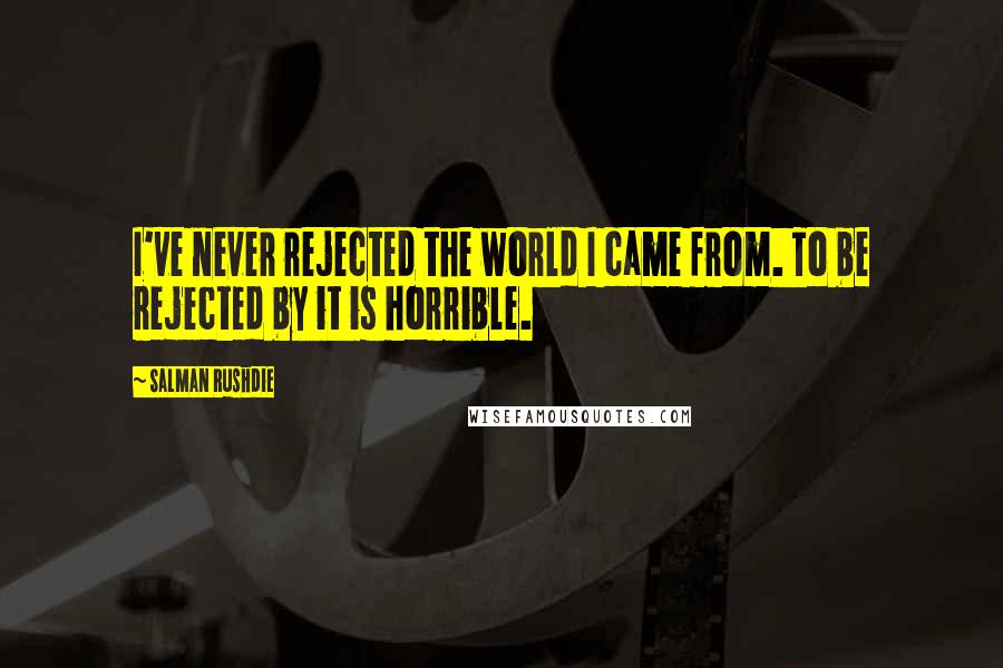 Salman Rushdie Quotes: I've never rejected the world I came from. To be rejected by it is horrible.