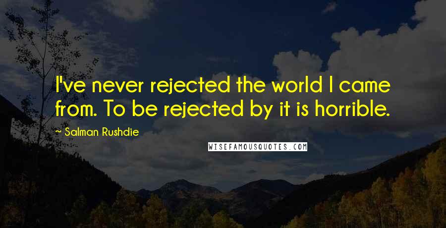 Salman Rushdie Quotes: I've never rejected the world I came from. To be rejected by it is horrible.