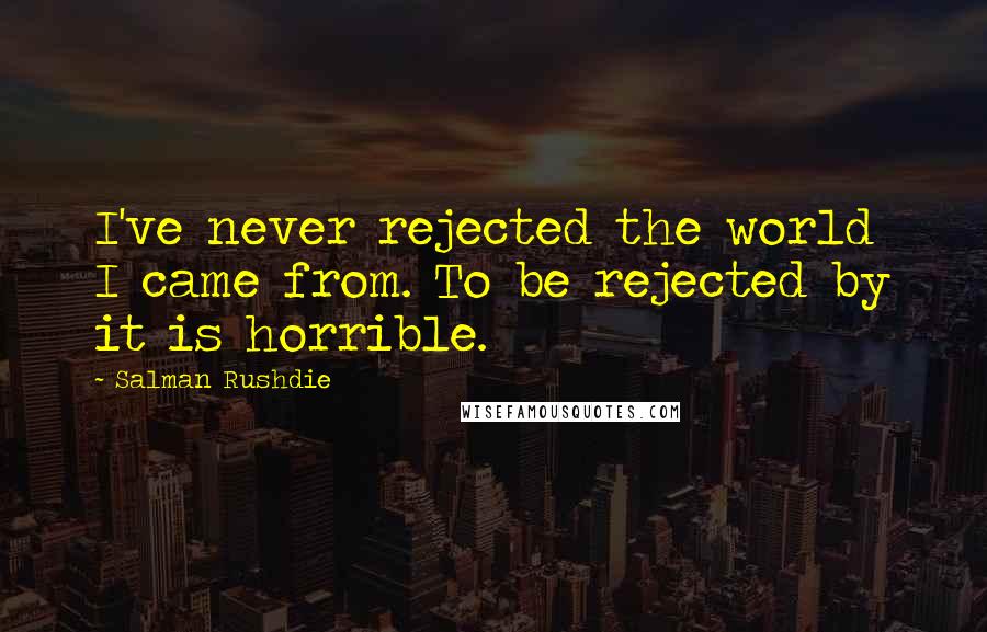 Salman Rushdie Quotes: I've never rejected the world I came from. To be rejected by it is horrible.