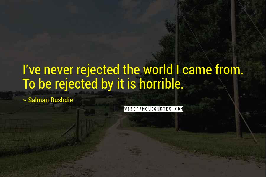 Salman Rushdie Quotes: I've never rejected the world I came from. To be rejected by it is horrible.