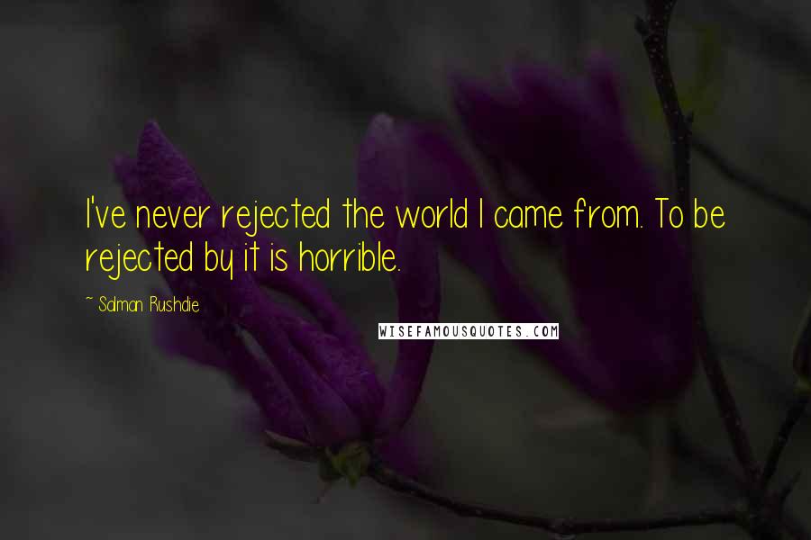 Salman Rushdie Quotes: I've never rejected the world I came from. To be rejected by it is horrible.