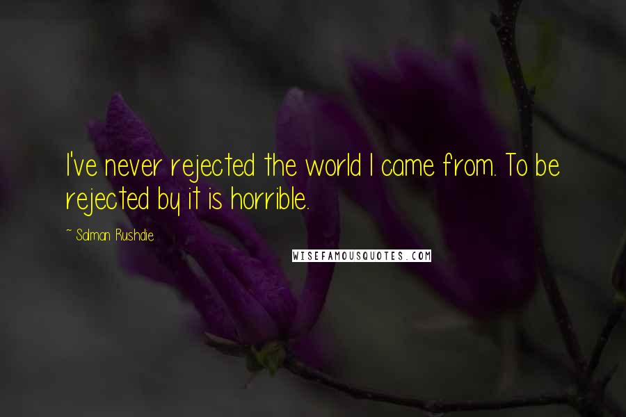 Salman Rushdie Quotes: I've never rejected the world I came from. To be rejected by it is horrible.