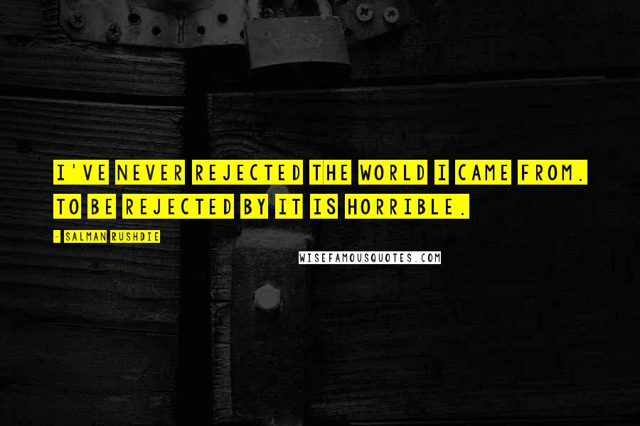 Salman Rushdie Quotes: I've never rejected the world I came from. To be rejected by it is horrible.