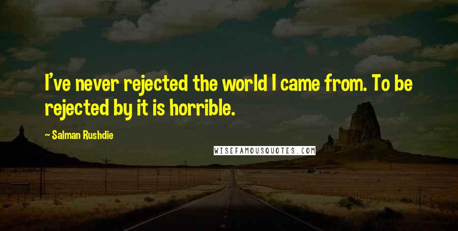 Salman Rushdie Quotes: I've never rejected the world I came from. To be rejected by it is horrible.