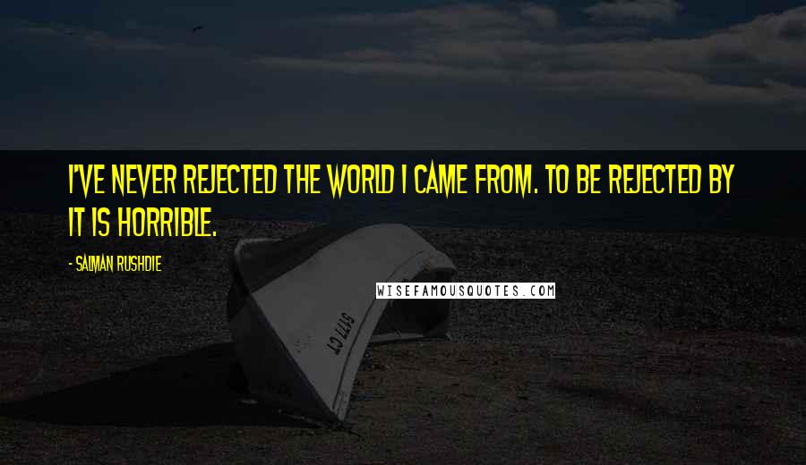 Salman Rushdie Quotes: I've never rejected the world I came from. To be rejected by it is horrible.