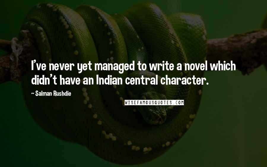 Salman Rushdie Quotes: I've never yet managed to write a novel which didn't have an Indian central character.