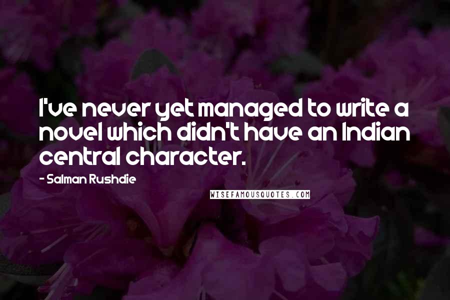 Salman Rushdie Quotes: I've never yet managed to write a novel which didn't have an Indian central character.