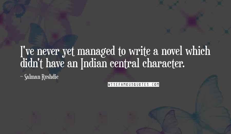 Salman Rushdie Quotes: I've never yet managed to write a novel which didn't have an Indian central character.