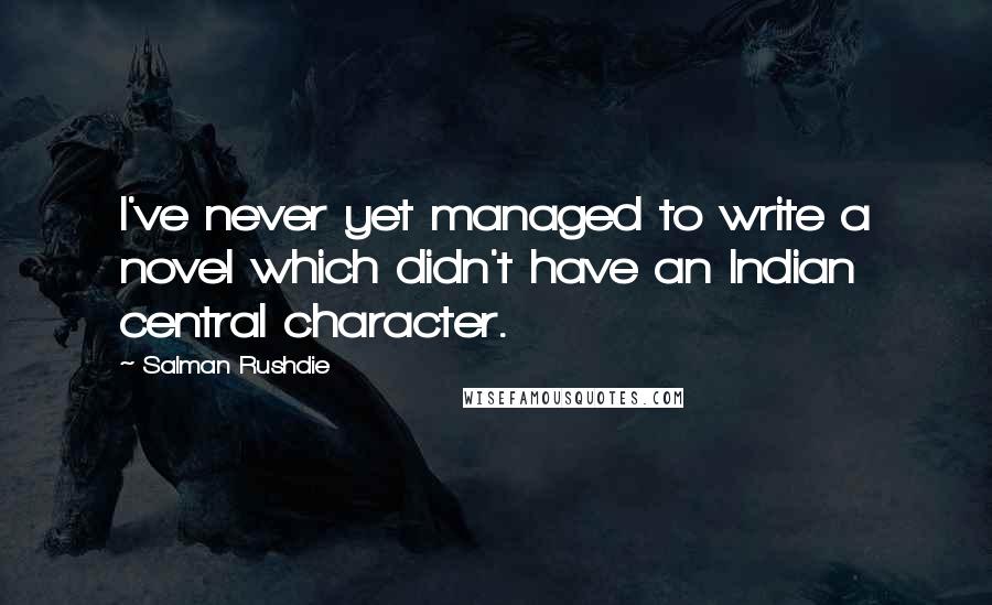 Salman Rushdie Quotes: I've never yet managed to write a novel which didn't have an Indian central character.