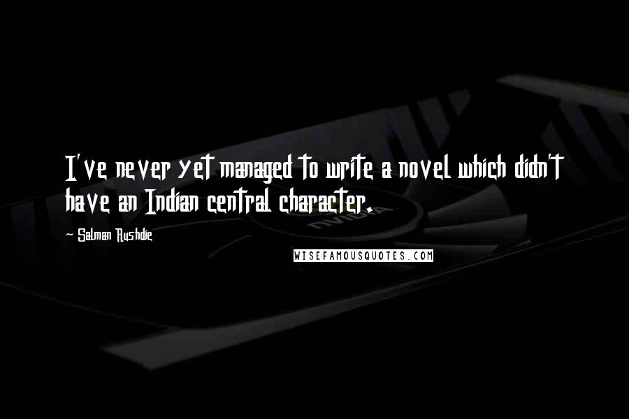 Salman Rushdie Quotes: I've never yet managed to write a novel which didn't have an Indian central character.