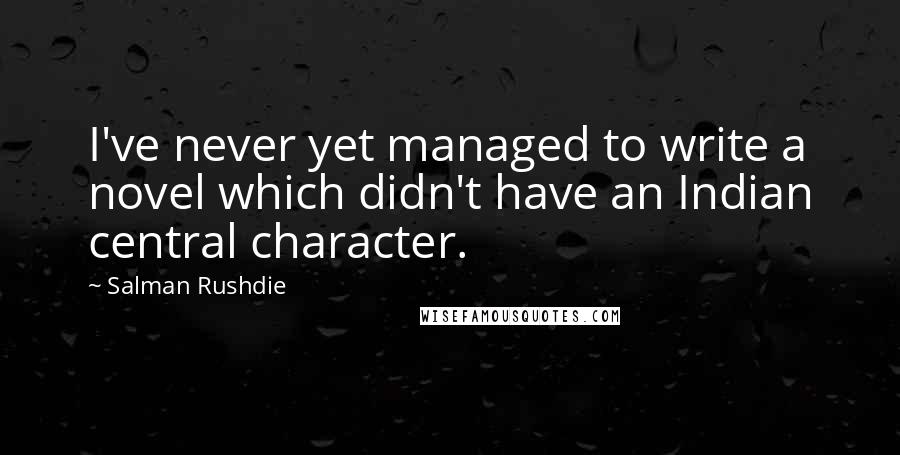 Salman Rushdie Quotes: I've never yet managed to write a novel which didn't have an Indian central character.