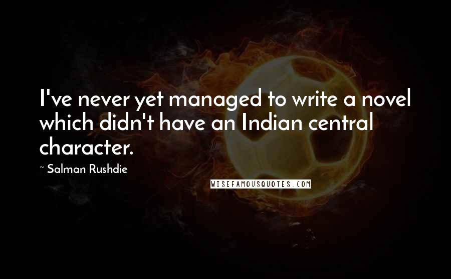 Salman Rushdie Quotes: I've never yet managed to write a novel which didn't have an Indian central character.