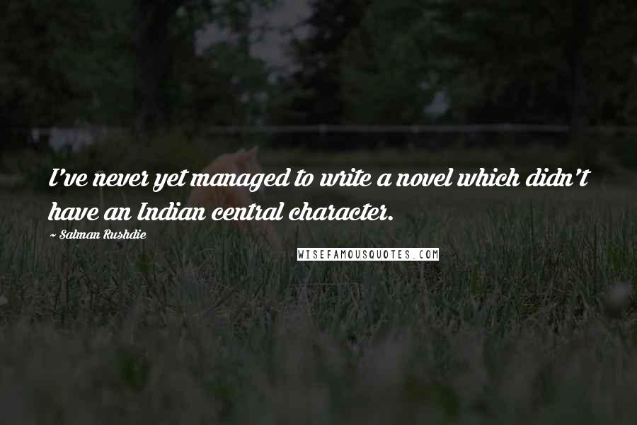 Salman Rushdie Quotes: I've never yet managed to write a novel which didn't have an Indian central character.