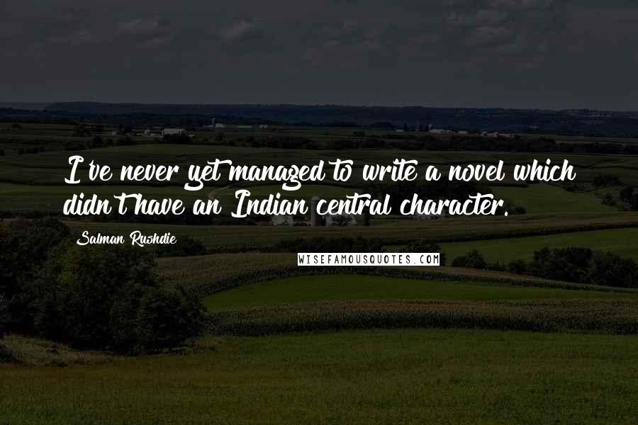 Salman Rushdie Quotes: I've never yet managed to write a novel which didn't have an Indian central character.