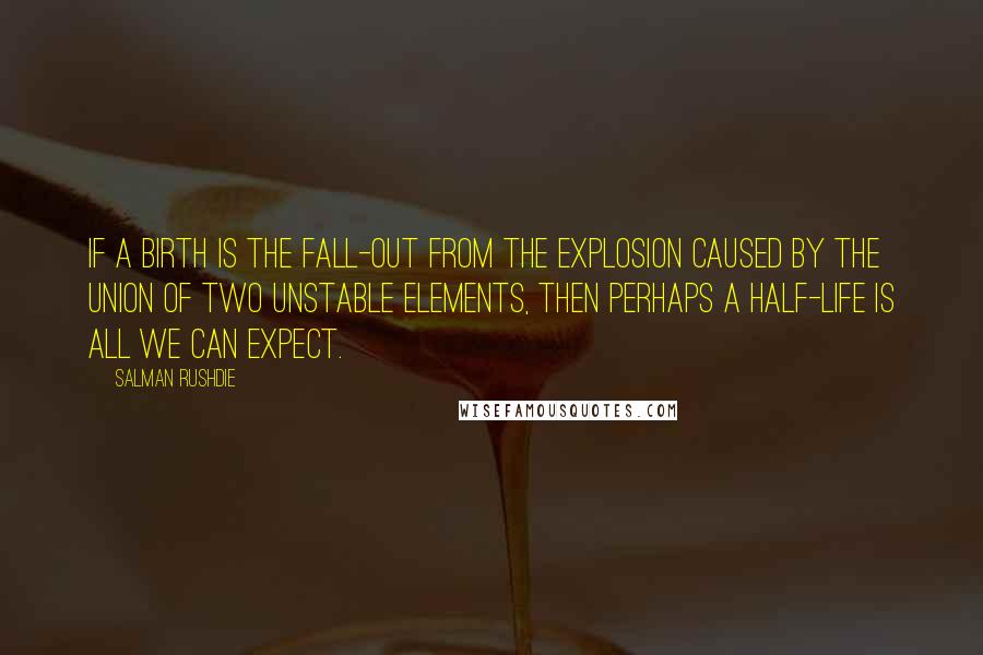 Salman Rushdie Quotes: If a birth is the fall-out from the explosion caused by the union of two unstable elements, then perhaps a half-life is all we can expect.