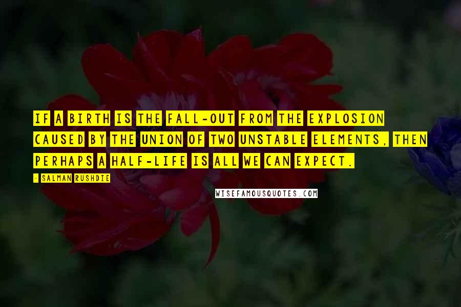 Salman Rushdie Quotes: If a birth is the fall-out from the explosion caused by the union of two unstable elements, then perhaps a half-life is all we can expect.