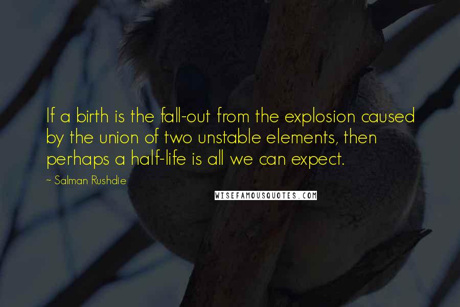 Salman Rushdie Quotes: If a birth is the fall-out from the explosion caused by the union of two unstable elements, then perhaps a half-life is all we can expect.