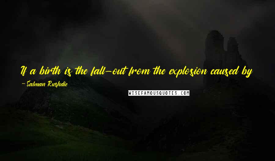 Salman Rushdie Quotes: If a birth is the fall-out from the explosion caused by the union of two unstable elements, then perhaps a half-life is all we can expect.