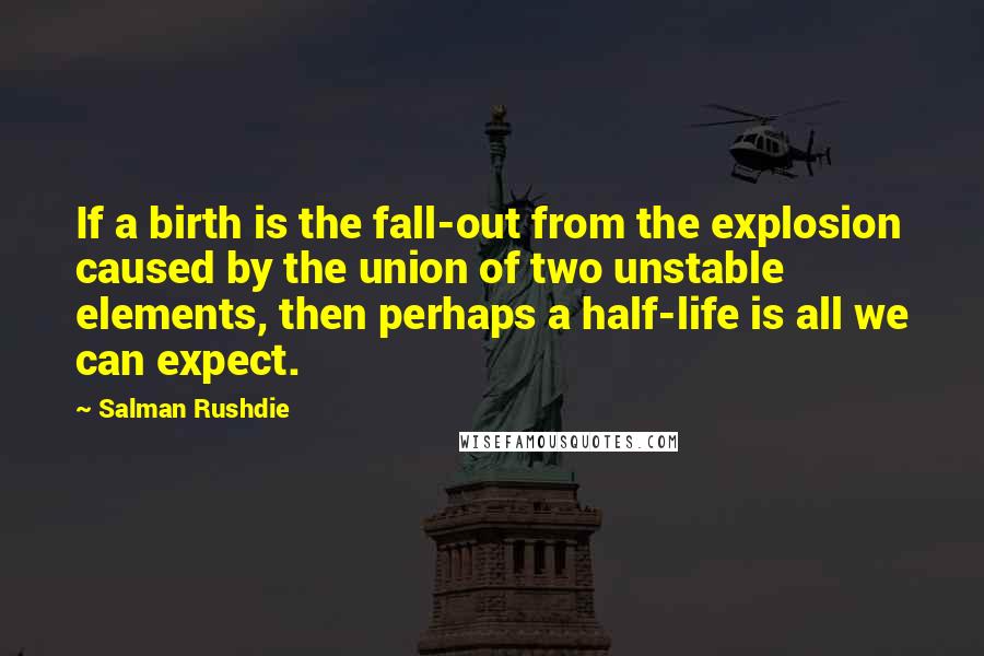 Salman Rushdie Quotes: If a birth is the fall-out from the explosion caused by the union of two unstable elements, then perhaps a half-life is all we can expect.