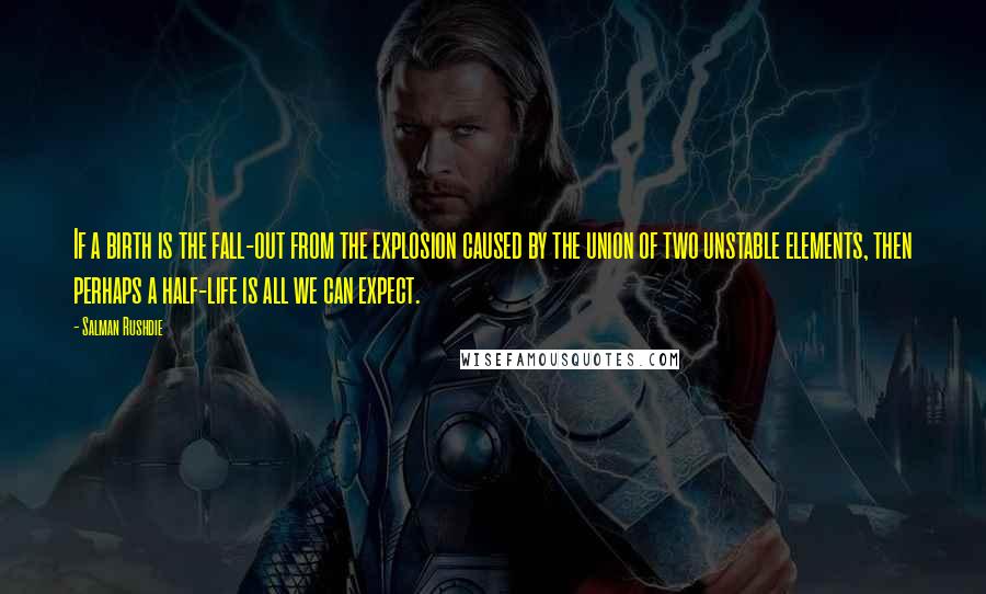Salman Rushdie Quotes: If a birth is the fall-out from the explosion caused by the union of two unstable elements, then perhaps a half-life is all we can expect.