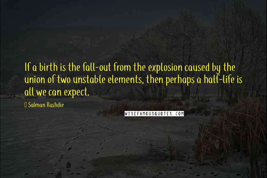 Salman Rushdie Quotes: If a birth is the fall-out from the explosion caused by the union of two unstable elements, then perhaps a half-life is all we can expect.