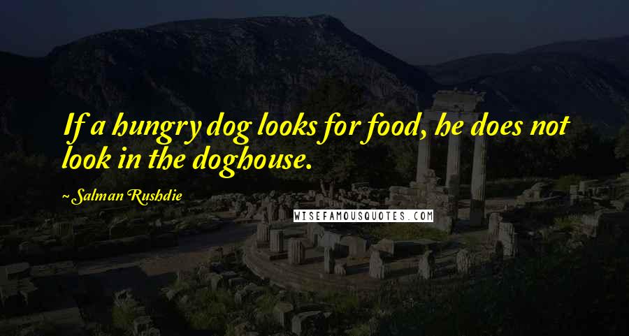 Salman Rushdie Quotes: If a hungry dog looks for food, he does not look in the doghouse.