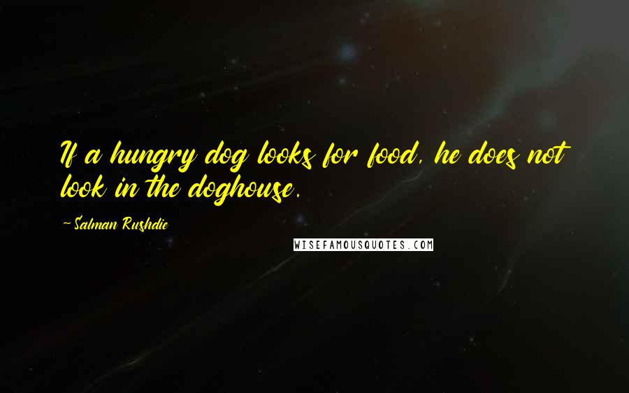 Salman Rushdie Quotes: If a hungry dog looks for food, he does not look in the doghouse.