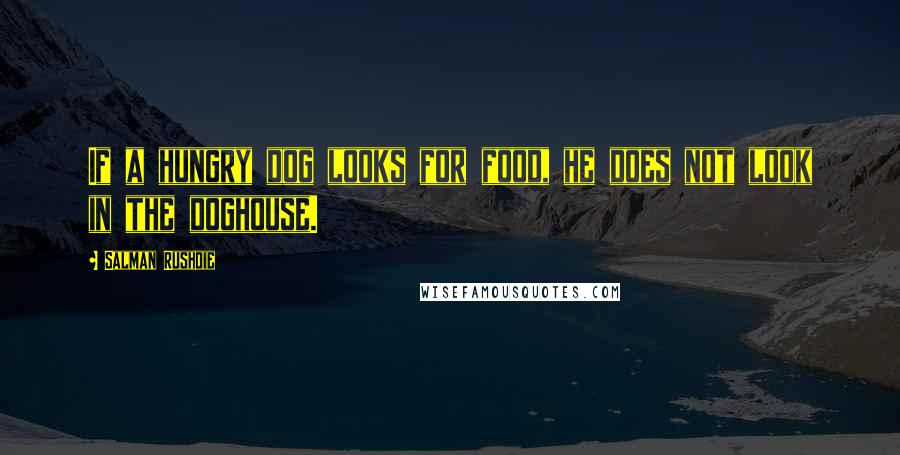 Salman Rushdie Quotes: If a hungry dog looks for food, he does not look in the doghouse.