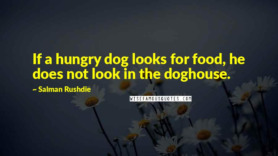 Salman Rushdie Quotes: If a hungry dog looks for food, he does not look in the doghouse.