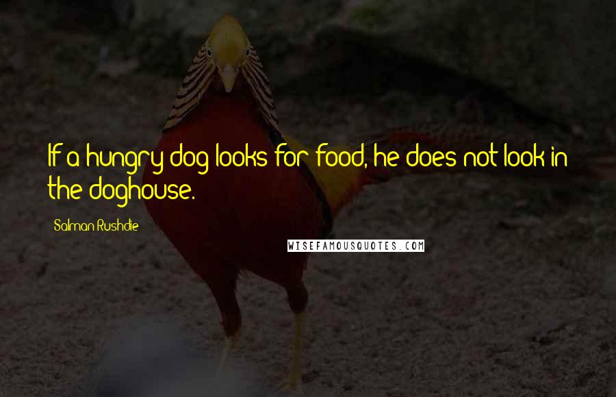 Salman Rushdie Quotes: If a hungry dog looks for food, he does not look in the doghouse.