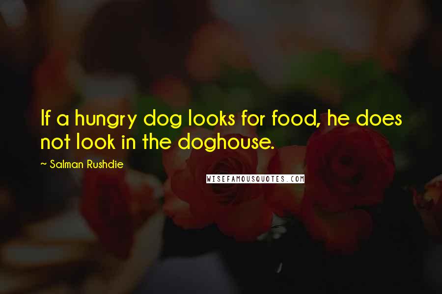Salman Rushdie Quotes: If a hungry dog looks for food, he does not look in the doghouse.
