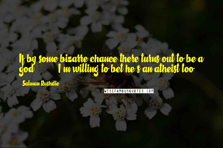 Salman Rushdie Quotes: If by some bizarre chance there turns out to be a god [ ... ], I'm willing to bet he's an atheist too.