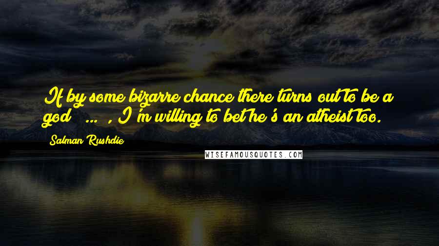 Salman Rushdie Quotes: If by some bizarre chance there turns out to be a god [ ... ], I'm willing to bet he's an atheist too.