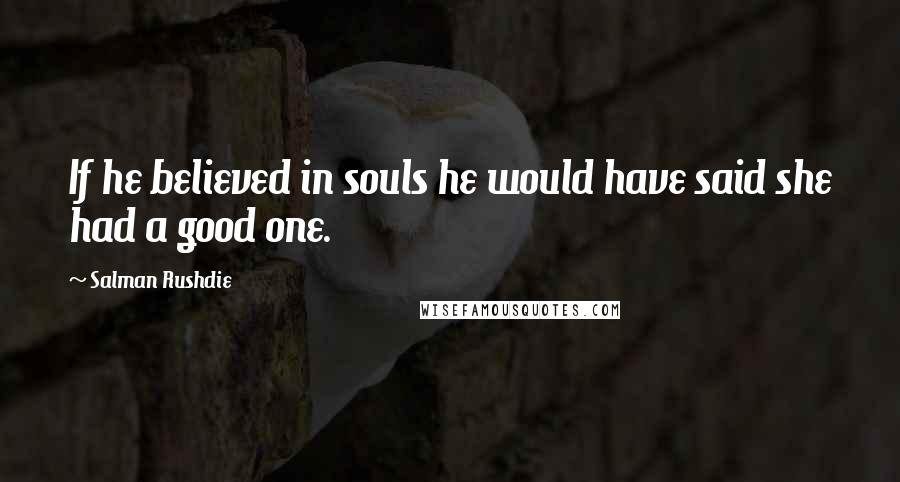 Salman Rushdie Quotes: If he believed in souls he would have said she had a good one.