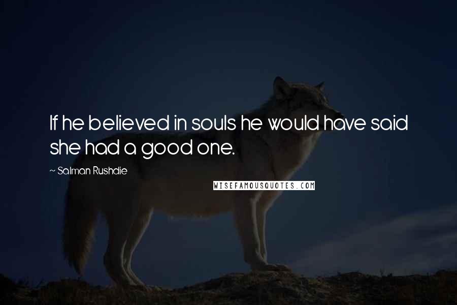 Salman Rushdie Quotes: If he believed in souls he would have said she had a good one.