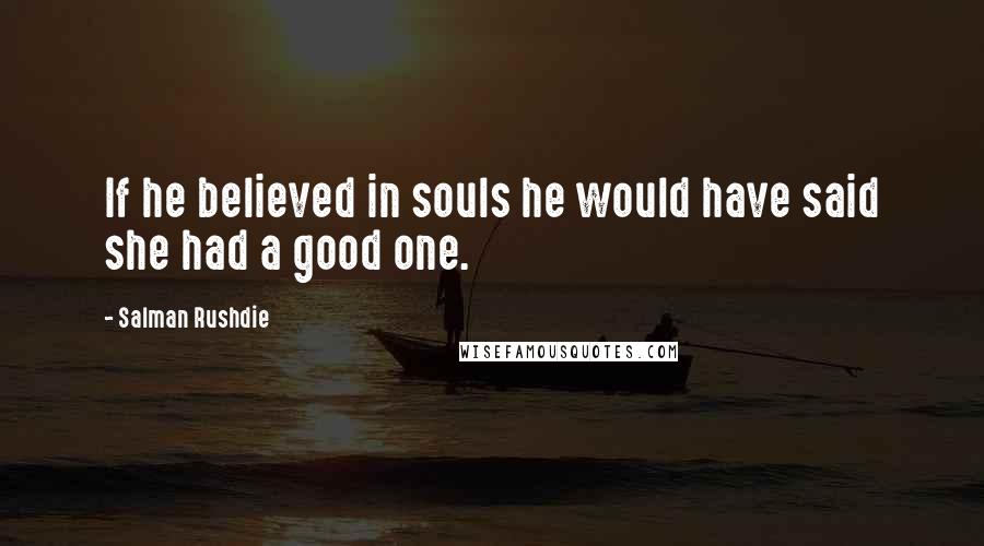 Salman Rushdie Quotes: If he believed in souls he would have said she had a good one.