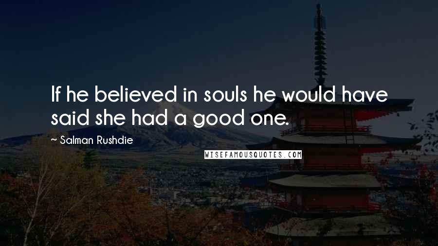 Salman Rushdie Quotes: If he believed in souls he would have said she had a good one.