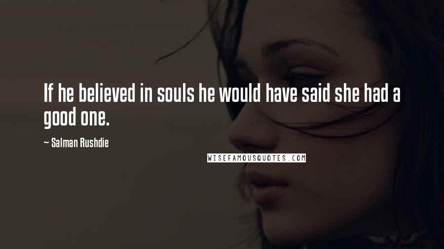 Salman Rushdie Quotes: If he believed in souls he would have said she had a good one.