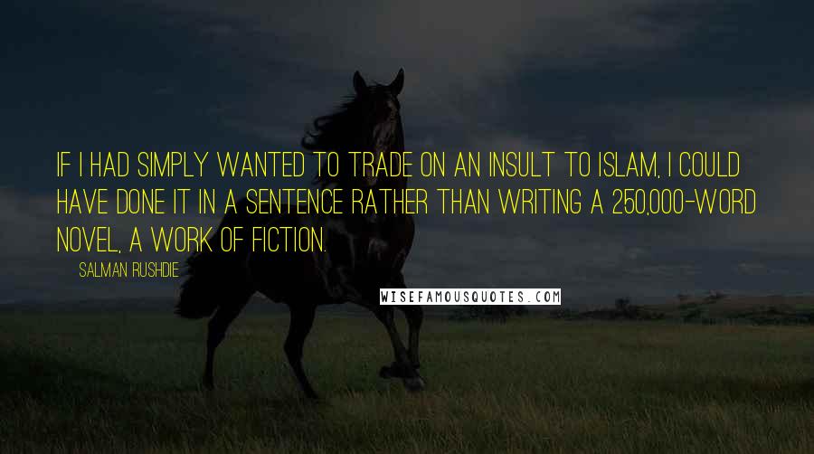 Salman Rushdie Quotes: If I had simply wanted to trade on an insult to Islam, I could have done it in a sentence rather than writing a 250,000-word novel, a work of fiction.