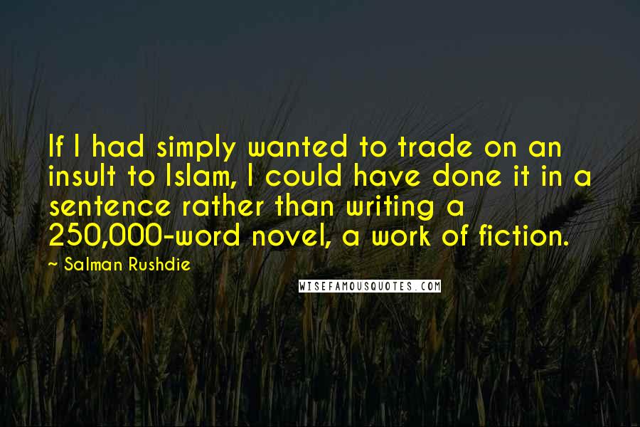 Salman Rushdie Quotes: If I had simply wanted to trade on an insult to Islam, I could have done it in a sentence rather than writing a 250,000-word novel, a work of fiction.