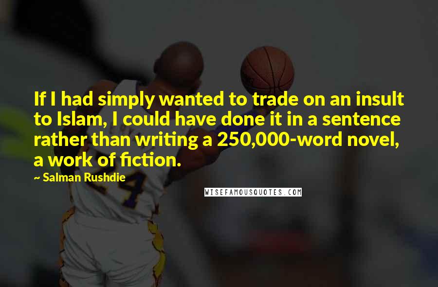 Salman Rushdie Quotes: If I had simply wanted to trade on an insult to Islam, I could have done it in a sentence rather than writing a 250,000-word novel, a work of fiction.