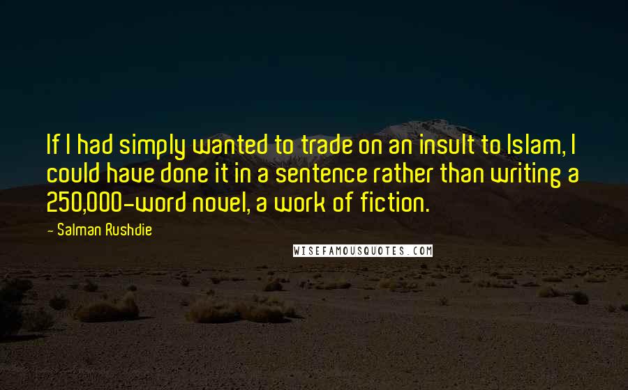 Salman Rushdie Quotes: If I had simply wanted to trade on an insult to Islam, I could have done it in a sentence rather than writing a 250,000-word novel, a work of fiction.