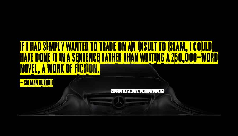 Salman Rushdie Quotes: If I had simply wanted to trade on an insult to Islam, I could have done it in a sentence rather than writing a 250,000-word novel, a work of fiction.