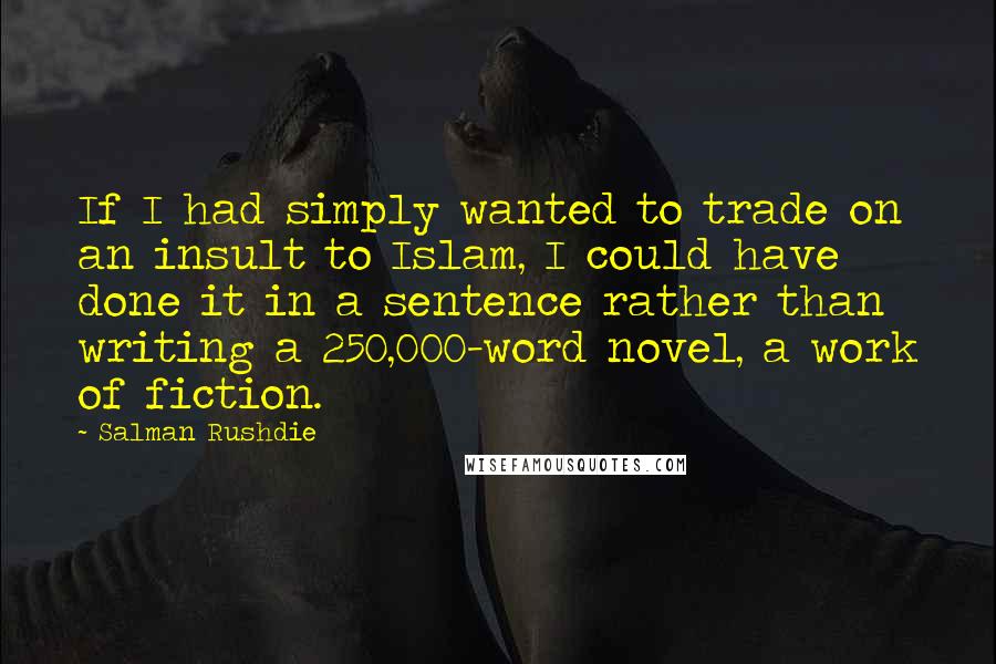 Salman Rushdie Quotes: If I had simply wanted to trade on an insult to Islam, I could have done it in a sentence rather than writing a 250,000-word novel, a work of fiction.